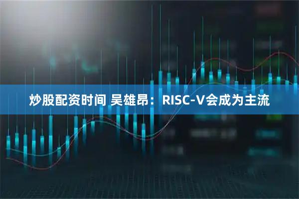 炒股配资时间 吴雄昂：RISC-V会成为主流