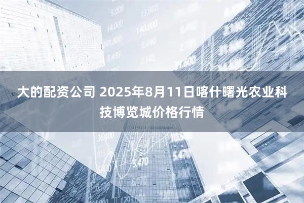 大的配资公司 2025年8月11日喀什曙光农业科技博览城价格行情