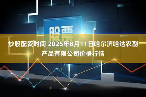 炒股配资时间 2025年8月11日哈尔滨哈达农副产品有限公司价格行情