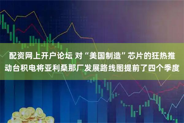 配资网上开户论坛 对“美国制造”芯片的狂热推动台积电将亚利桑那厂发展路线图提前了四个季度