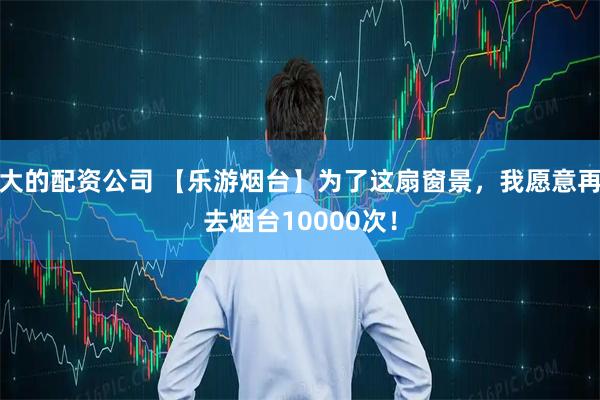 大的配资公司 【乐游烟台】为了这扇窗景，我愿意再去烟台10000次！