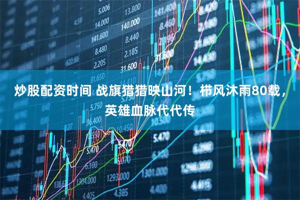 炒股配资时间 战旗猎猎映山河！栉风沐雨80载，英雄血脉代代传