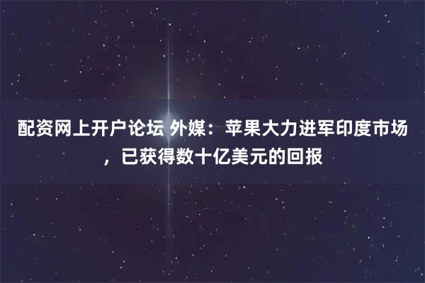 配资网上开户论坛 外媒：苹果大力进军印度市场，已获得数十亿美元的回报