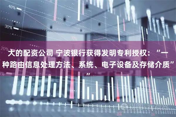 大的配资公司 宁波银行获得发明专利授权：“一种路由信息处理方法、系统、电子设备及存储介质”