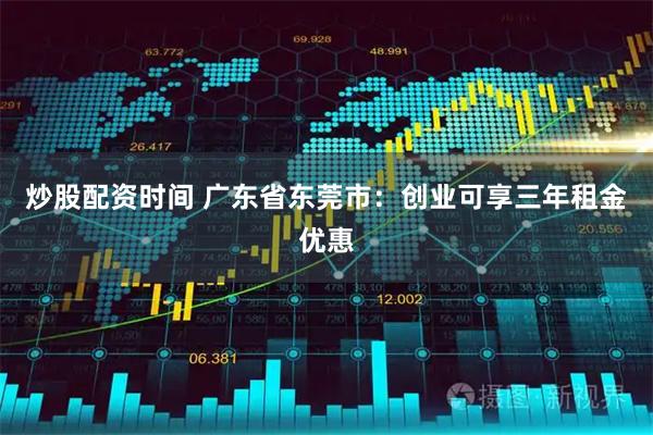 炒股配资时间 广东省东莞市：创业可享三年租金优惠