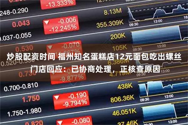 炒股配资时间 福州知名蛋糕店12元面包吃出螺丝 门店回应：已协商处理，正核查原因