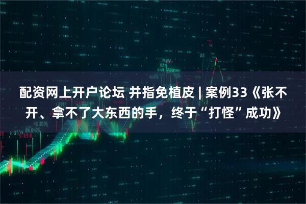 配资网上开户论坛 并指免植皮 | 案例33《张不开、拿不了大东西的手，终于“打怪”成功》
