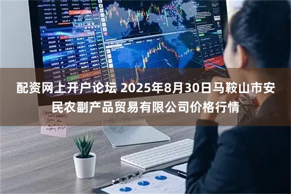 配资网上开户论坛 2025年8月30日马鞍山市安民农副产品贸易有限公司价格行情