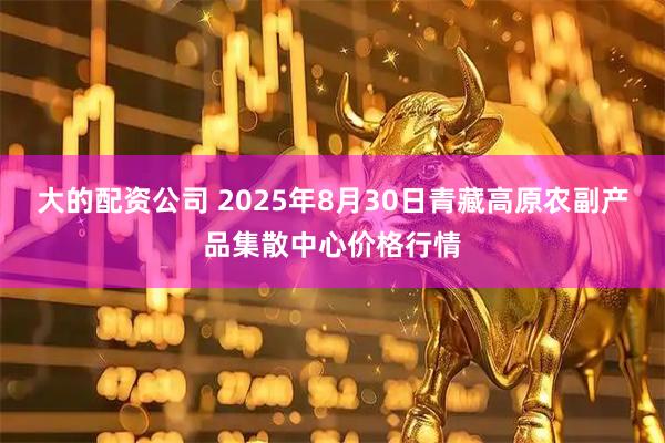 大的配资公司 2025年8月30日青藏高原农副产品集散中心价格行情