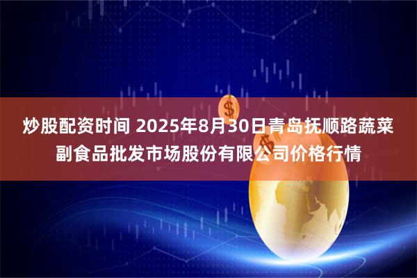 炒股配资时间 2025年8月30日青岛抚顺路蔬菜副食品批发市场股份有限公司价格行情