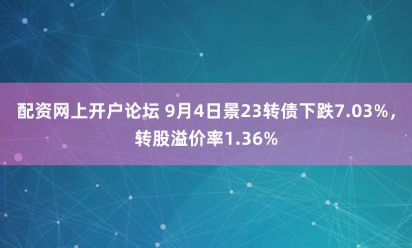 配资网上开户论坛 9月4日景23转债下跌7.03%，转股溢价率1.36%