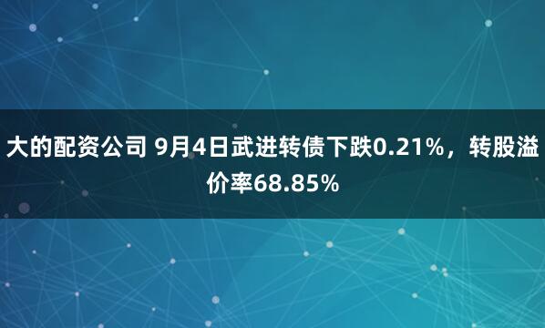大的配资公司 9月4日武进转债下跌0.21%，转股溢价率68.85%