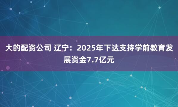 大的配资公司 辽宁：2025年下达支持学前教育发展资金7.7亿元
