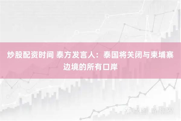 炒股配资时间 泰方发言人：泰国将关闭与柬埔寨边境的所有口岸