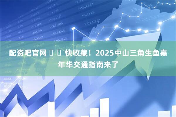 配资吧官网 ​​快收藏！2025中山三角生鱼嘉年华交通指南来了