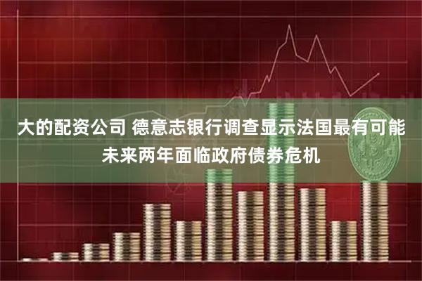 大的配资公司 德意志银行调查显示法国最有可能未来两年面临政府债券危机
