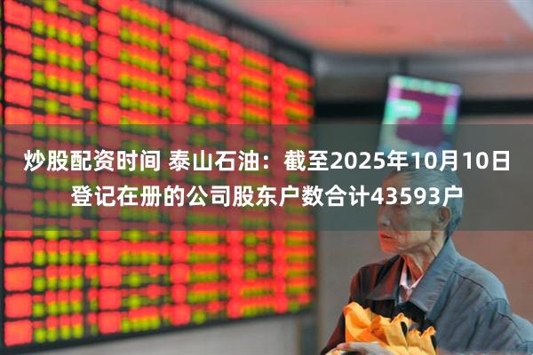 炒股配资时间 泰山石油：截至2025年10月10日登记在册的公司股东户数合计43593户