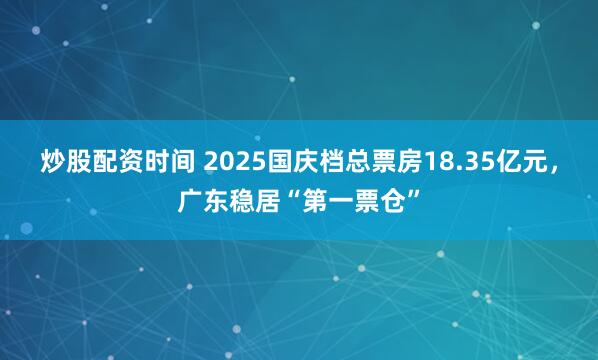 炒股配资时间 2025国庆档总票房18.35亿元，广东稳居“第一票仓”