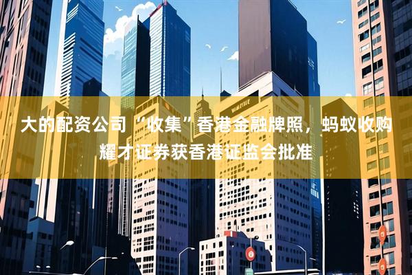 大的配资公司 “收集”香港金融牌照，蚂蚁收购耀才证券获香港证监会批准