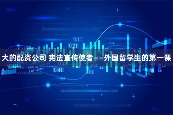 大的配资公司 宪法宣传使者——外国留学生的第一课