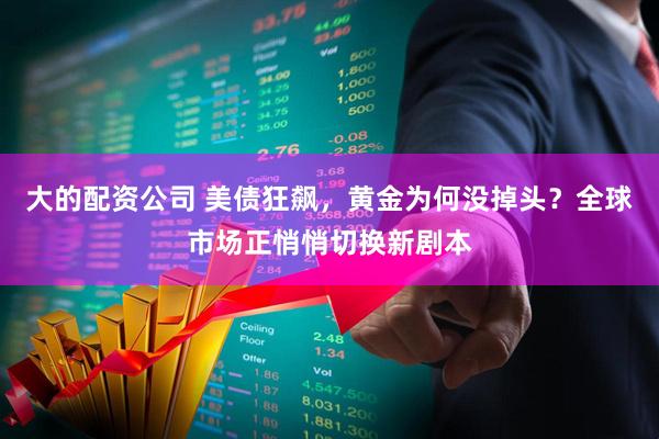 大的配资公司 美债狂飙，黄金为何没掉头？全球市场正悄悄切换新剧本