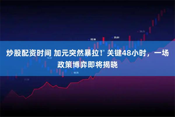 炒股配资时间 加元突然暴拉！关键48小时，一场政策博弈即将揭晓