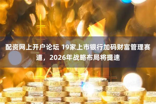 配资网上开户论坛 19家上市银行加码财富管理赛道，2026年战略布局将提速