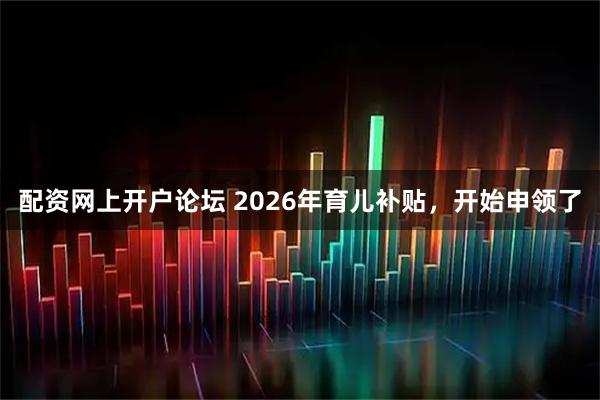 配资网上开户论坛 2026年育儿补贴，开始申领了