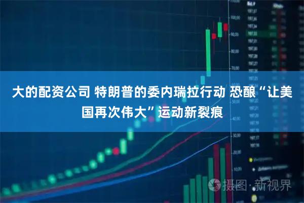 大的配资公司 特朗普的委内瑞拉行动 恐酿“让美国再次伟大”运动新裂痕