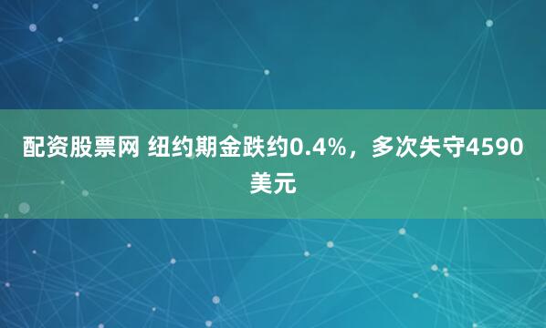 配资股票网 纽约期金跌约0.4%，多次失守4590美元
