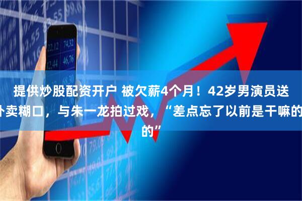 提供炒股配资开户 被欠薪4个月！42岁男演员送外卖糊口，与朱一龙拍过戏，“差点忘了以前是干嘛的”