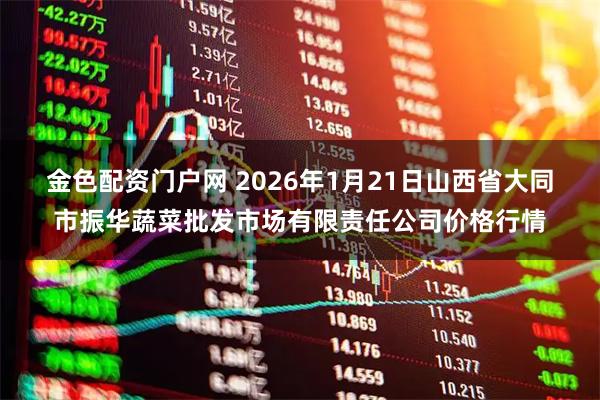 金色配资门户网 2026年1月21日山西省大同市振华蔬菜批发市场有限责任公司价格行情