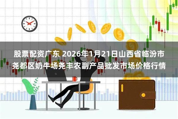 股票配资广东 2026年1月21日山西省临汾市尧都区奶牛场尧丰农副产品批发市场价格行情