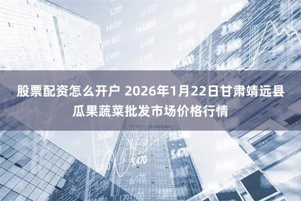 股票配资怎么开户 2026年1月22日甘肃靖远县瓜果蔬菜批发市场价格行情