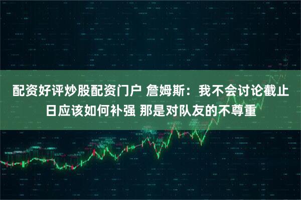 配资好评炒股配资门户 詹姆斯：我不会讨论截止日应该如何补强 那是对队友的不尊重