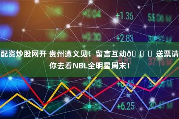 配资炒股网开 贵州遵义见！留言互动👋送票请你去看NBL全明星周末！