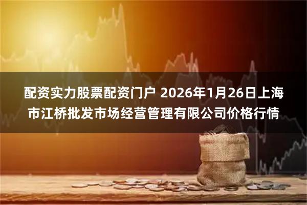 配资实力股票配资门户 2026年1月26日上海市江桥批发市场经营管理有限公司价格行情
