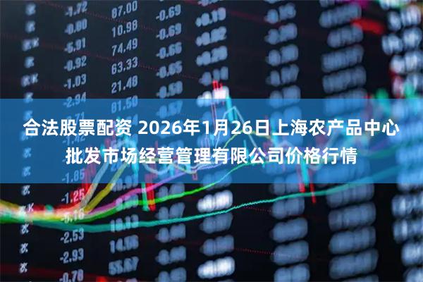 合法股票配资 2026年1月26日上海农产品中心批发市场经营管理有限公司价格行情