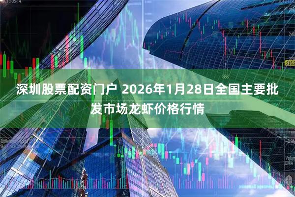 深圳股票配资门户 2026年1月28日全国主要批发市场龙虾价格行情