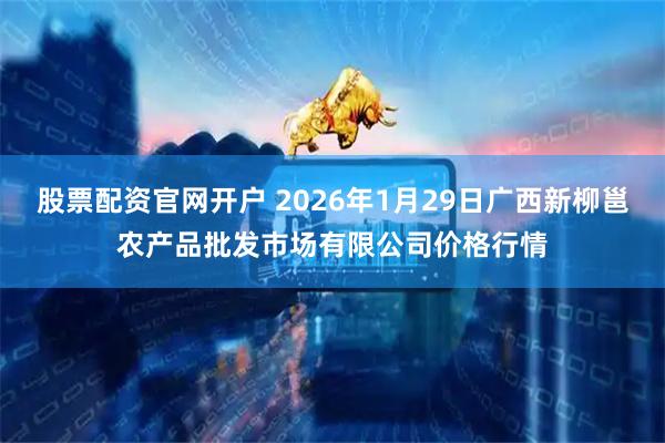 股票配资官网开户 2026年1月29日广西新柳邕农产品批发市场有限公司价格行情