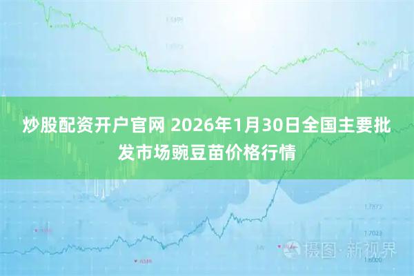 炒股配资开户官网 2026年1月30日全国主要批发市场豌豆苗价格行情