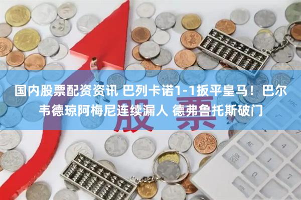 国内股票配资资讯 巴列卡诺1-1扳平皇马！巴尔韦德琼阿梅尼连续漏人 德弗鲁托斯破门