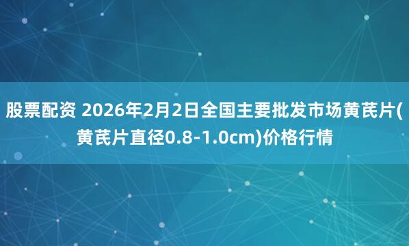 股票配资 2026年2月2日全国主要批发市场黄芪片(黄芪片直径0.8-1.0cm)价格行情
