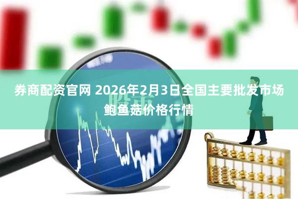 券商配资官网 2026年2月3日全国主要批发市场鲍鱼菇价格行情
