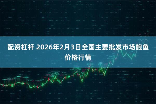 配资杠杆 2026年2月3日全国主要批发市场鲍鱼价格行情