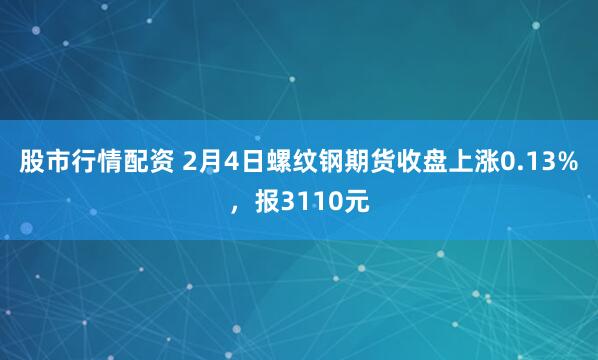股市行情配资 2月4日螺纹钢期货收盘上涨0.13%，报3110元