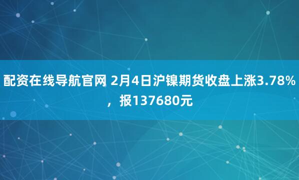 配资在线导航官网 2月4日沪镍期货收盘上涨3.78%，报137680元
