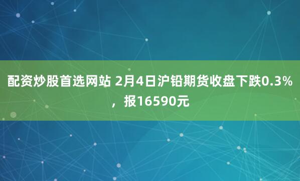 配资炒股首选网站 2月4日沪铅期货收盘下跌0.3%，报16590元