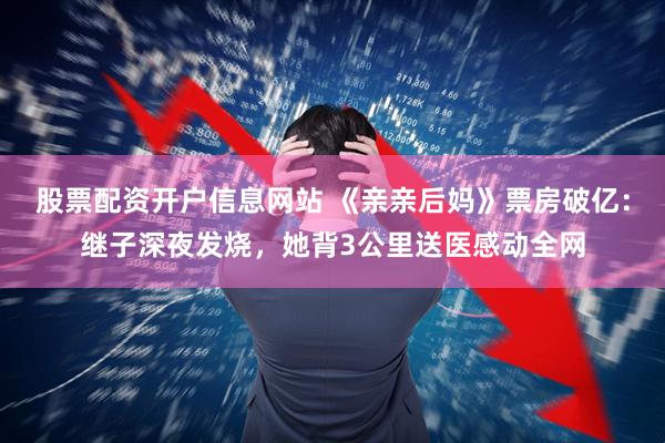 股票配资开户信息网站 《亲亲后妈》票房破亿：继子深夜发烧，她背3公里送医感动全网