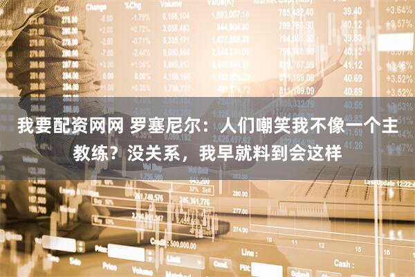 我要配资网网 罗塞尼尔：人们嘲笑我不像一个主教练？没关系，我早就料到会这样